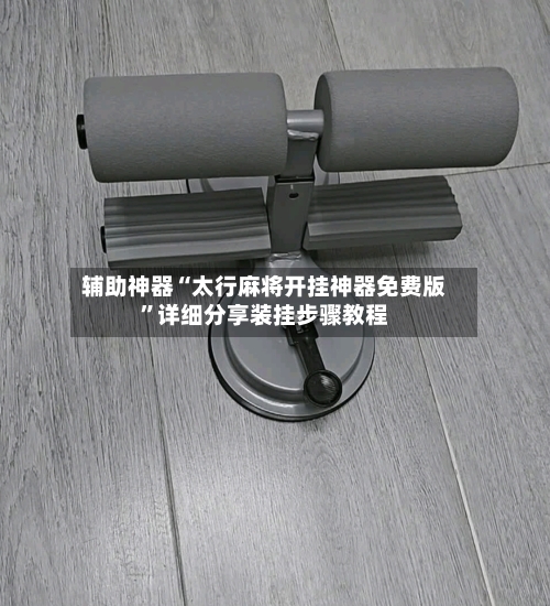 辅助神器“太行麻将开挂神器免费版”详细分享装挂步骤教程