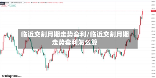 临近交割月期走势套利/临近交割月期走势套利怎么算