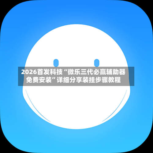 2026首发科技“微乐三代必赢辅助器免费安装”详细分享装挂步骤教程