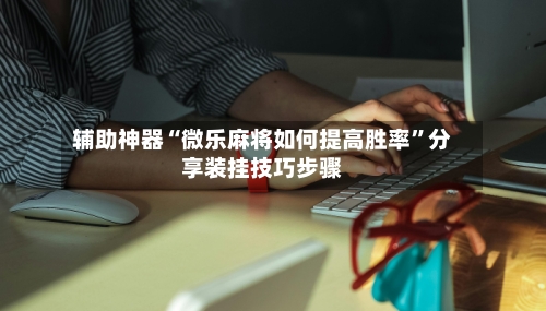 辅助神器“微乐麻将如何提高胜率”分享装挂技巧步骤-第2张图片