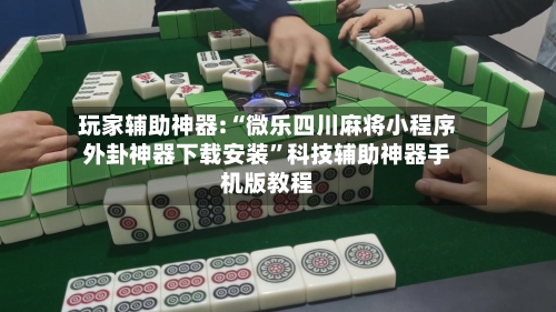 玩家辅助神器:“微乐四川麻将小程序外卦神器下载安装”科技辅助神器手机版教程
