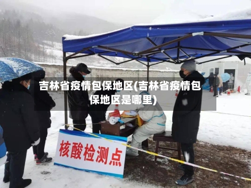 吉林省疫情包保地区(吉林省疫情包保地区是哪里)