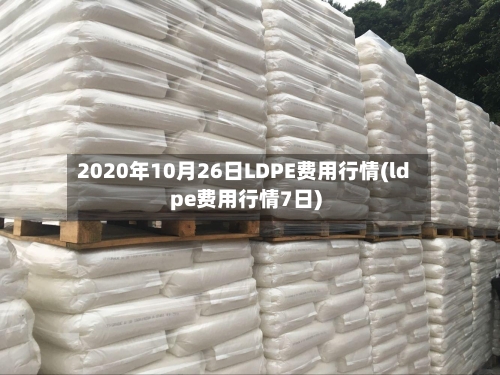 2020年10月26日LDPE费用行情(ldpe费用行情7日)