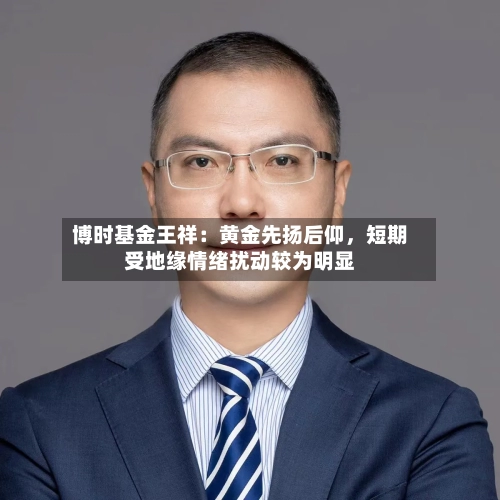 博时基金王祥：黄金先扬后仰，短期受地缘情绪扰动较为明显-第2张图片