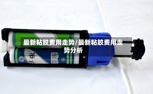 最新粘胶费用走势/最新粘胶费用走势分析-第2张图片