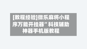 [教程经验]微乐麻将小程序万能开挂器”科技辅助神器手机版教程