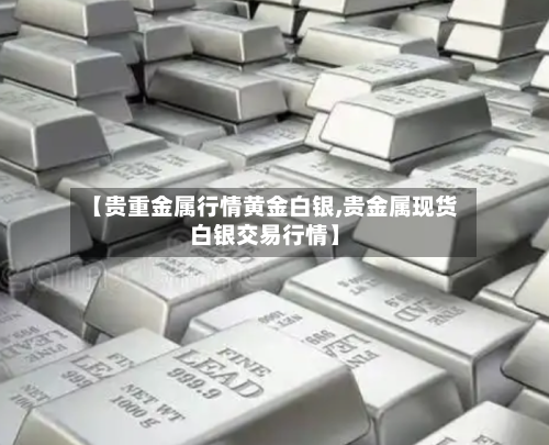 【贵重金属行情黄金白银,贵金属现货白银交易行情】-第2张图片