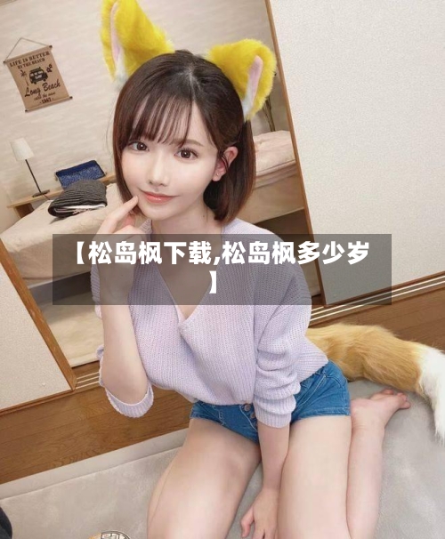 【松岛枫下载,松岛枫多少岁】