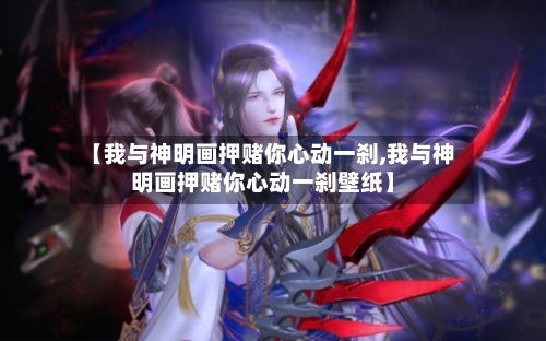【我与神明画押赌你心动一刹,我与神明画押赌你心动一刹壁纸】-第2张图片