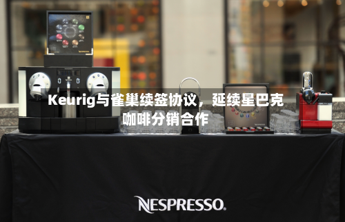Keurig与雀巢续签协议，延续星巴克咖啡分销合作-第2张图片