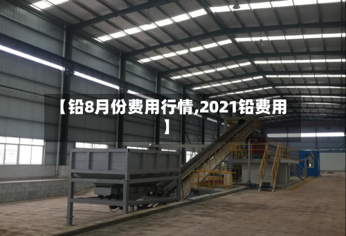 【铅8月份费用行情,2021铅费用】