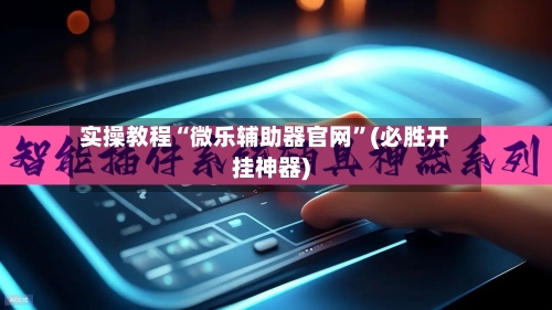 实操教程“微乐辅助器官网”(必胜开挂神器)-第3张图片