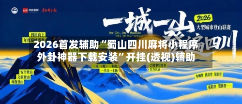 2026首发辅助“蜀山四川麻将小程序外卦神器下载安装”开挂(透视)辅助-第3张图片
