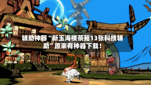 辅助神器“新玉海楼茶苑13张科技辅助	”原来有神器下载！-第2张图片