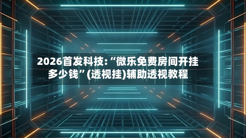 2026首发科技:“微乐免费房间开挂多少钱”(透视挂)辅助透视教程-第3张图片
