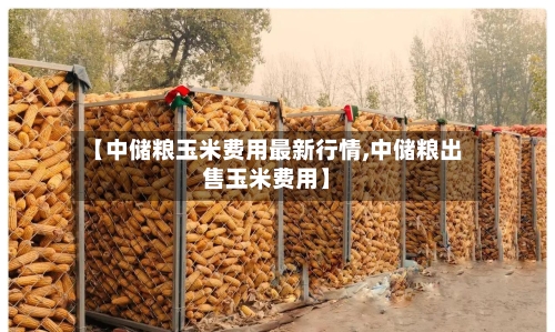 【中储粮玉米费用最新行情,中储粮出售玉米费用】