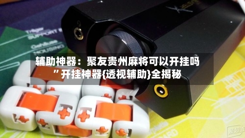 辅助神器：聚友贵州麻将可以开挂吗”开挂神器{透视辅助}全揭秘-第2张图片