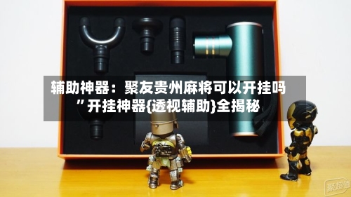 辅助神器：聚友贵州麻将可以开挂吗”开挂神器{透视辅助}全揭秘-第3张图片