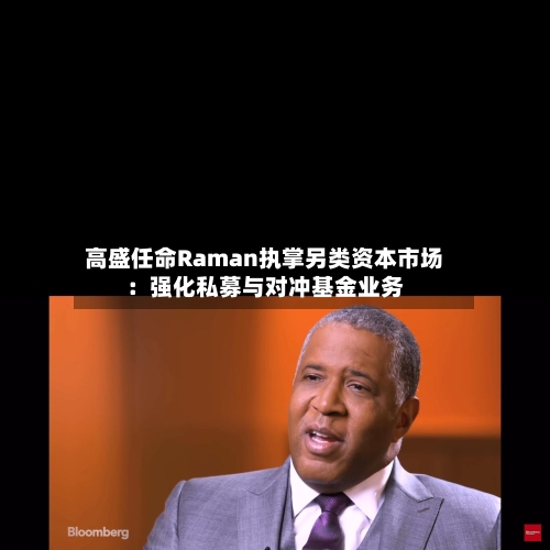 高盛任命Raman执掌另类资本市场：强化私募与对冲基金业务