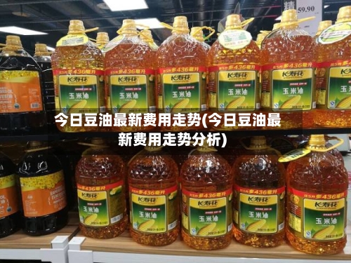 今日豆油最新费用走势(今日豆油最新费用走势分析)-第2张图片