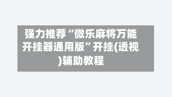 强力推荐“微乐麻将万能开挂器通用版	”开挂(透视)辅助教程-第3张图片