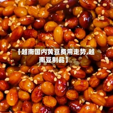 【越南国内黄豆费用走势,越南豆制品】-第3张图片