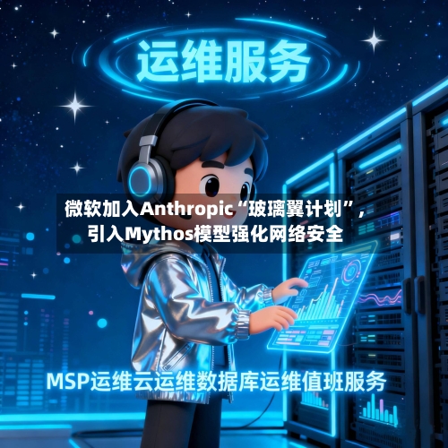 微软加入Anthropic“玻璃翼计划”，引入Mythos模型强化网络安全-第2张图片