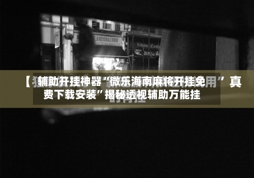 辅助开挂神器“微乐海南麻将开挂免费下载安装”揭秘透视辅助万能挂-第3张图片