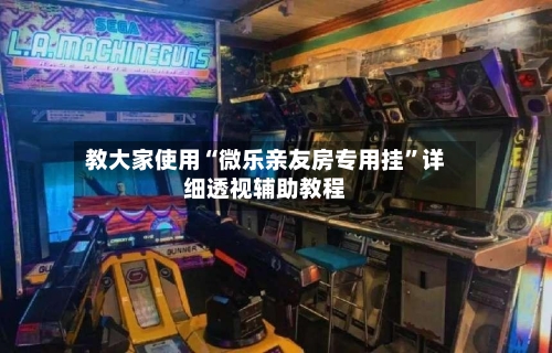 教大家使用“微乐亲友房专用挂	”详细透视辅助教程-第2张图片