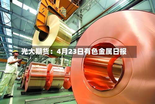 光大期货：4月23日有色金属日报