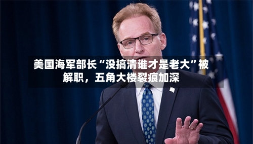 美国海军部长“没搞清谁才是老大	”被解职，五角大楼裂痕加深-第2张图片