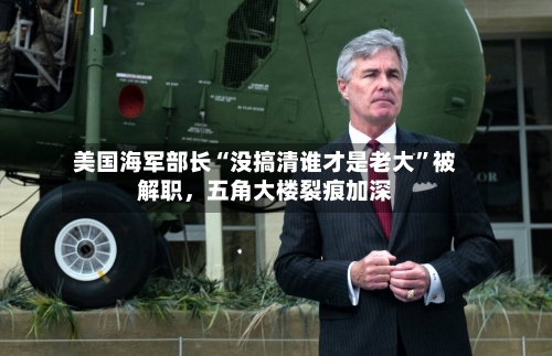 美国海军部长“没搞清谁才是老大”被解职，五角大楼裂痕加深-第3张图片