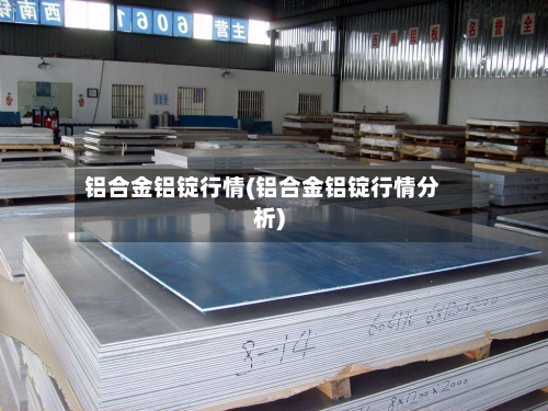 铝合金铝锭行情(铝合金铝锭行情分析)