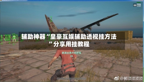 辅助神器“皇豪互娱辅助透视挂方法”分享用挂教程