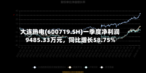 大连热电(600719.SH)一季度净利润9485.33万元，同比增长58.75%