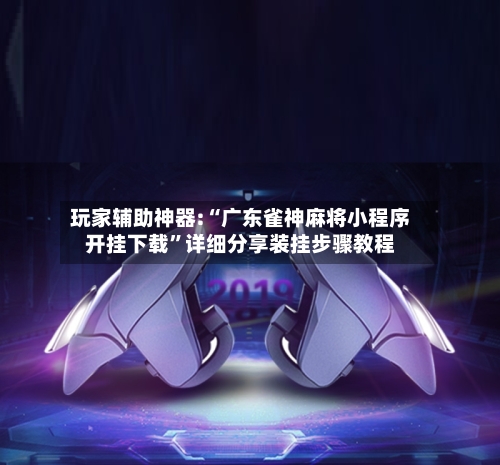 玩家辅助神器:“广东雀神麻将小程序开挂下载”详细分享装挂步骤教程-第3张图片