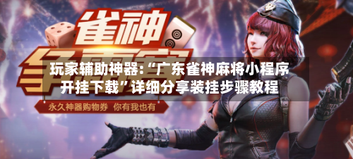 玩家辅助神器:“广东雀神麻将小程序开挂下载”详细分享装挂步骤教程-第2张图片