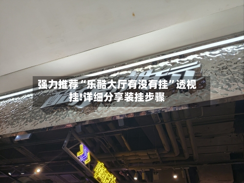 强力推荐“乐酷大厅有没有挂”透视挂!详细分享装挂步骤