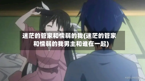 迷茫的管家和懦弱的我(迷茫的管家和懦弱的我男主和谁在一起)-第2张图片