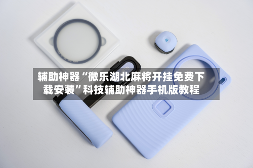 辅助神器“微乐湖北麻将开挂免费下载安装”科技辅助神器手机版教程