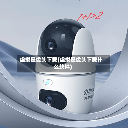 虚拟摄像头下载(虚拟摄像头下载什么软件)
