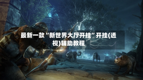 最新一款“新世界大厅开挂”开挂(透视)辅助教程