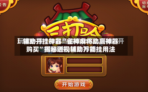 辅助开挂神器“雀神麻将助赢神器购买”揭秘透视辅助万能挂用法
