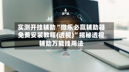 实测开挂辅助“微乐必赢辅助器免费安装教程(透视)”揭秘透视辅助万能挂用法-第3张图片