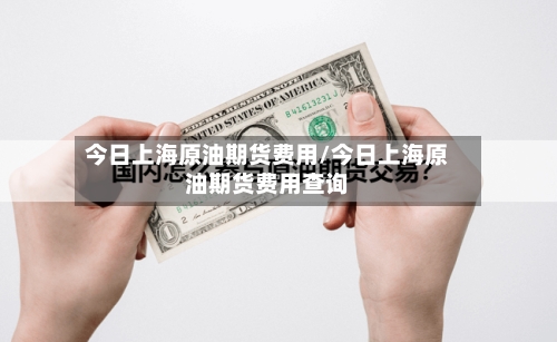 今日上海原油期货费用/今日上海原油期货费用查询-第3张图片