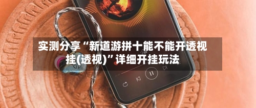 实测分享“新道游拼十能不能开透视挂(透视)”详细开挂玩法-第2张图片