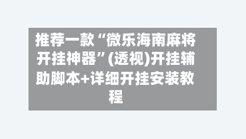 推荐一款“微乐海南麻将开挂神器	”(透视)开挂辅助脚本+详细开挂安装教程-第2张图片
