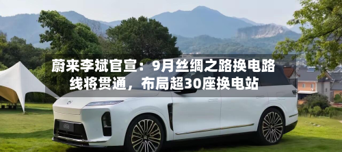 蔚来李斌官宣：9月丝绸之路换电路线将贯通，布局超30座换电站