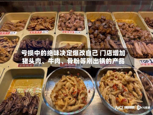 亏损中的绝味决定爆改自己 门店增加猪头肉、牛肉、骨粉等刚出锅的产品-第2张图片