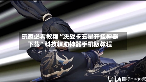 玩家必看教程“决战卡五星开挂神器下载”科技辅助神器手机版教程-第3张图片